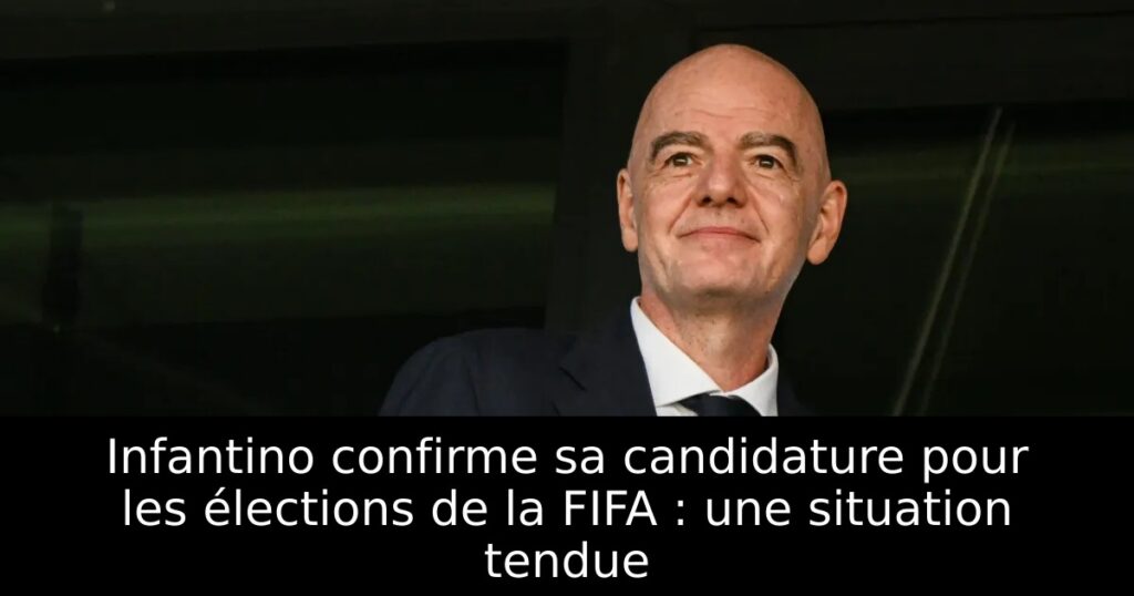 Infantino confirme sa candidature pour les élections de la FIFA : une situation tendue