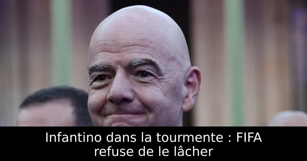 Infantino dans la tourmente : FIFA refuse de le lâcher