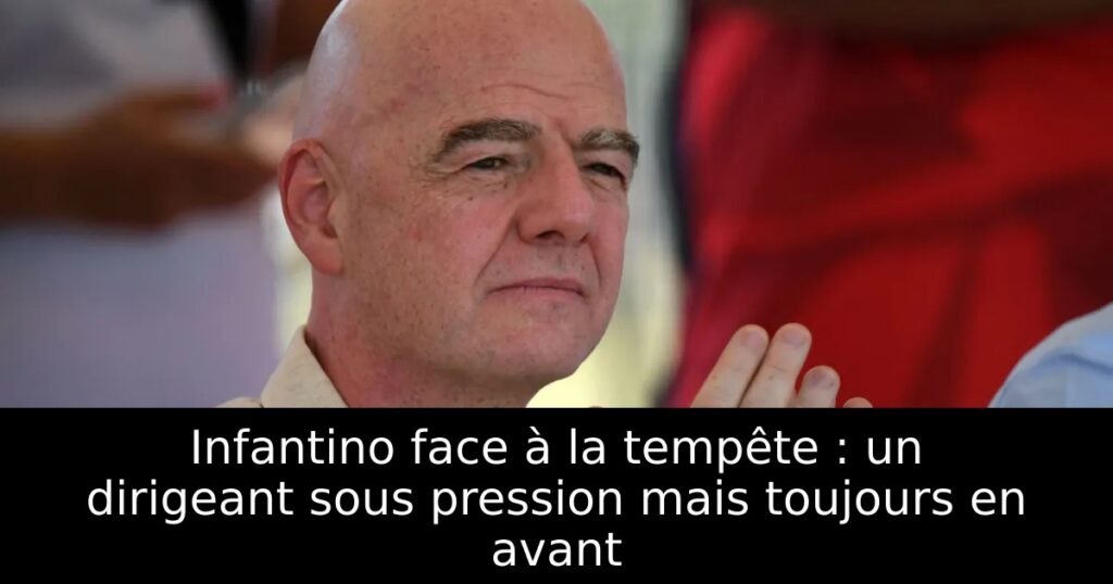 Infantino face à la tempête : un dirigeant sous pression mais toujours en avant