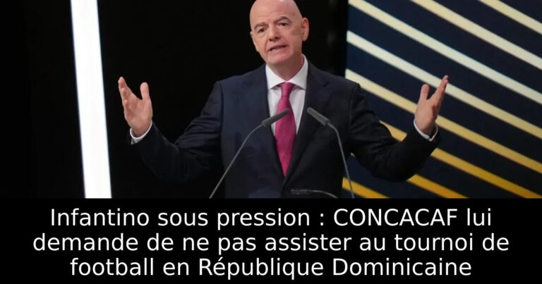 Infantino sous pression : CONCACAF lui demande de ne pas assister au tournoi de football en République Dominicaine