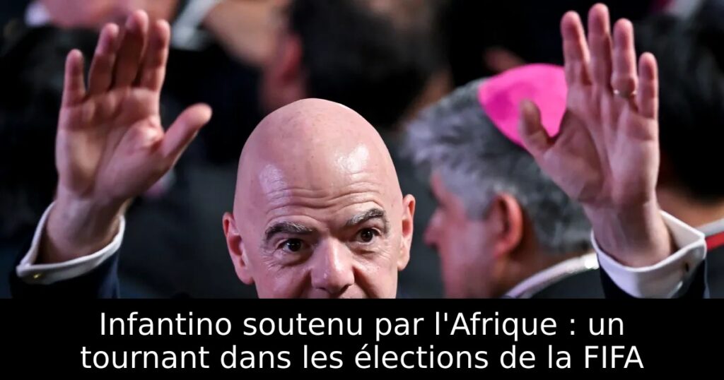 Infantino soutenu par l&rsquo;Afrique : un tournant dans les élections de la FIFA