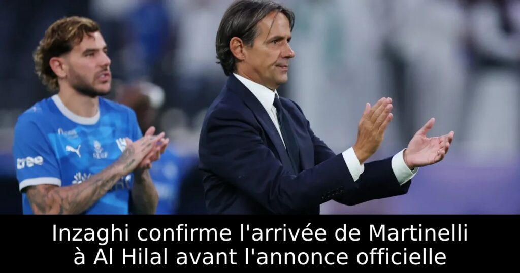 Inzaghi confirme l&rsquo;arrivée de Martinelli à Al Hilal avant l&rsquo;annonce officielle