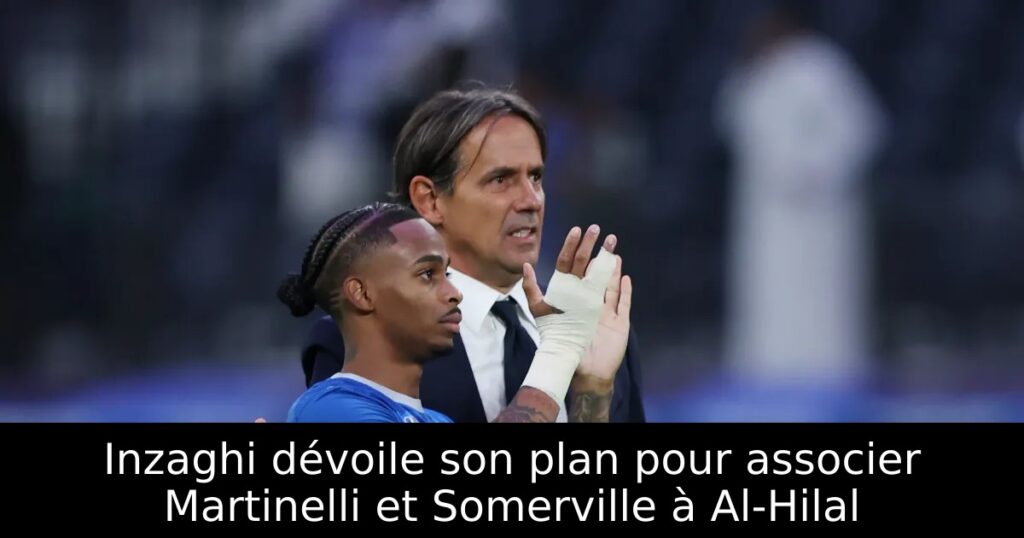 Inzaghi dévoile son plan pour associer Martinelli et Somerville à Al-Hilal