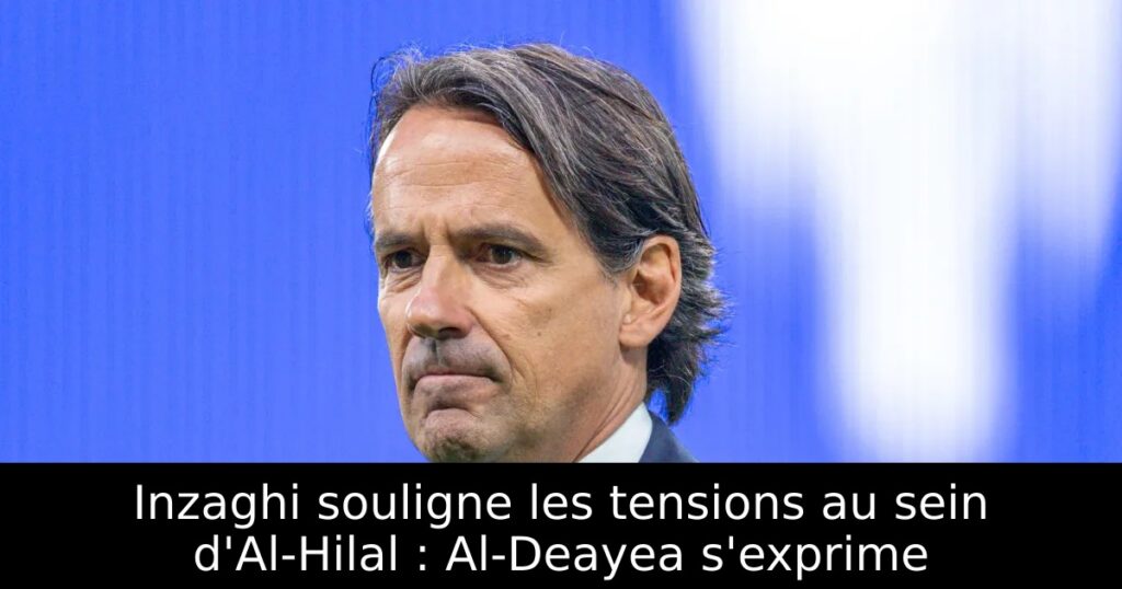 Inzaghi souligne les tensions au sein d&rsquo;Al-Hilal : Al-Deayea s&rsquo;exprime
