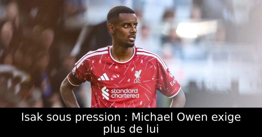 Isak sous pression : Michael Owen exige plus de lui