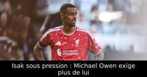 Isak sous pression : Michael Owen exige plus de lui