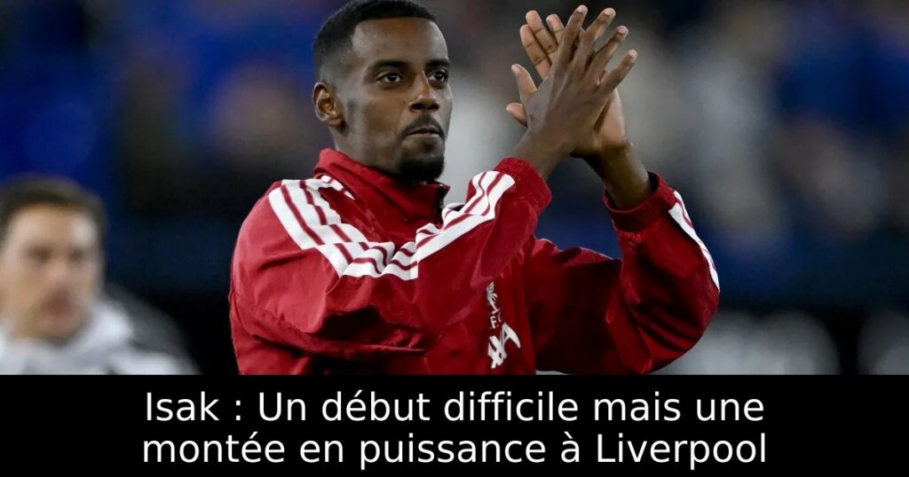 Isak : Un début difficile mais une montée en puissance à Liverpool