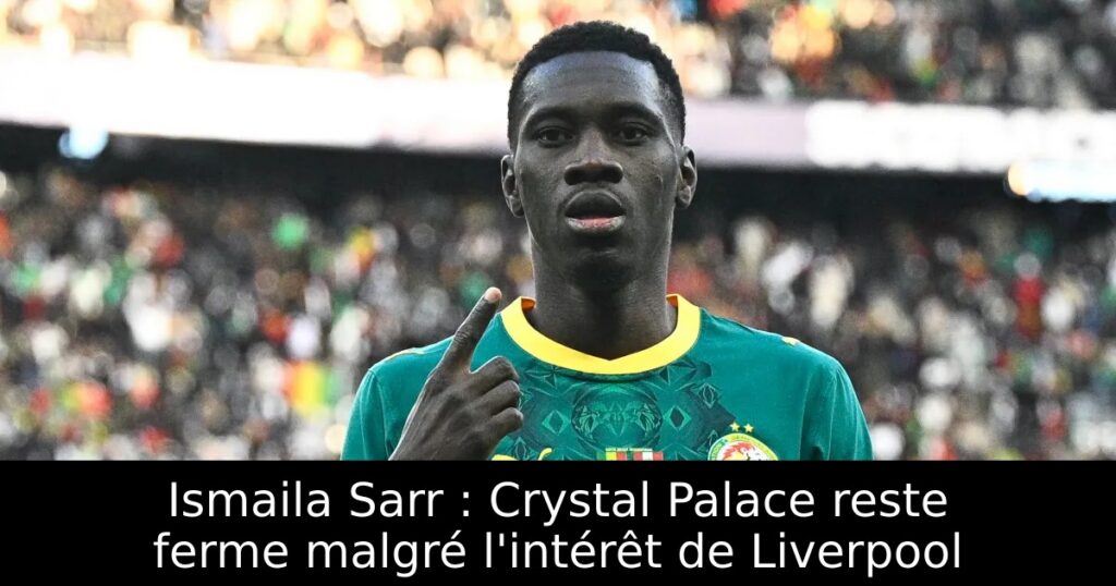 Ismaila Sarr : Crystal Palace reste ferme malgré l&rsquo;intérêt de Liverpool