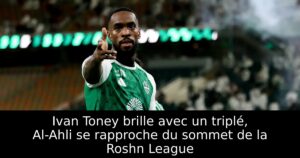 Ivan Toney brille avec un triplé, Al-Ahli se rapproche du sommet de la Roshn League
