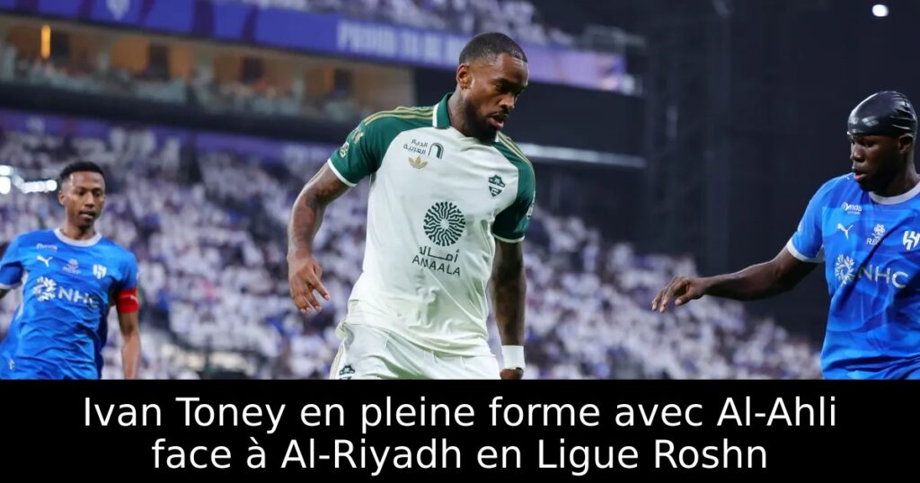 Ivan Toney en pleine forme avec Al-Ahli face à Al-Riyadh en Ligue Roshn