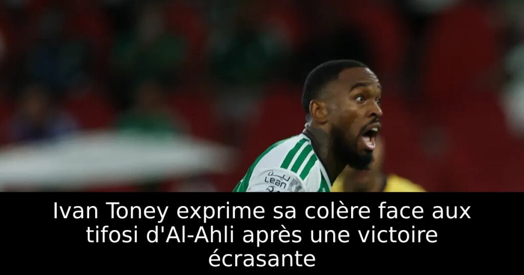 Ivan Toney exprime sa colère face aux tifosi d&rsquo;Al-Ahli après une victoire écrasante