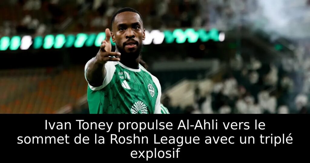 Ivan Toney propulse Al-Ahli vers le sommet de la Roshn League avec un triplé explosif