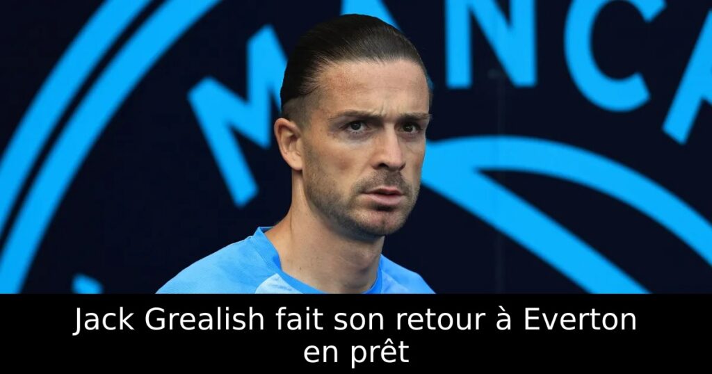 Jack Grealish fait son retour à Everton en prêt