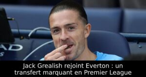 Jack Grealish rejoint Everton : un transfert marquant en Premier League