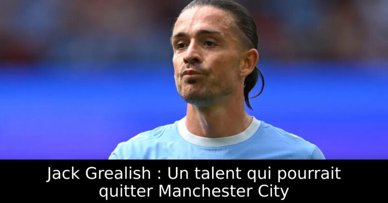 Jack Grealish : Un talent qui pourrait quitter Manchester City