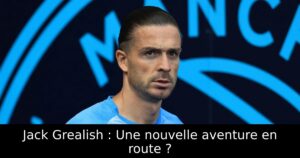 Jack Grealish : Une nouvelle aventure en route ?