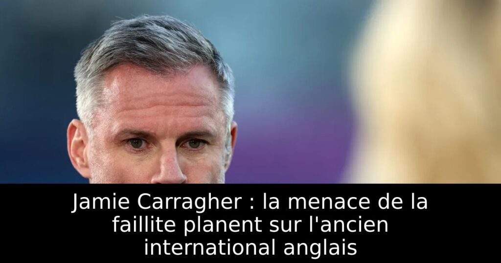 Jamie Carragher : la menace de la faillite planent sur l&rsquo;ancien international anglais