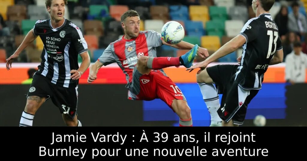 Jamie Vardy : À 39 ans, il rejoint Burnley pour une nouvelle aventure