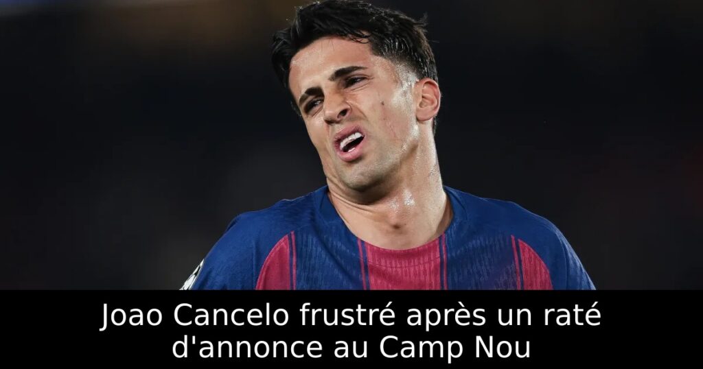 Joao Cancelo frustré après un raté d&rsquo;annonce au Camp Nou