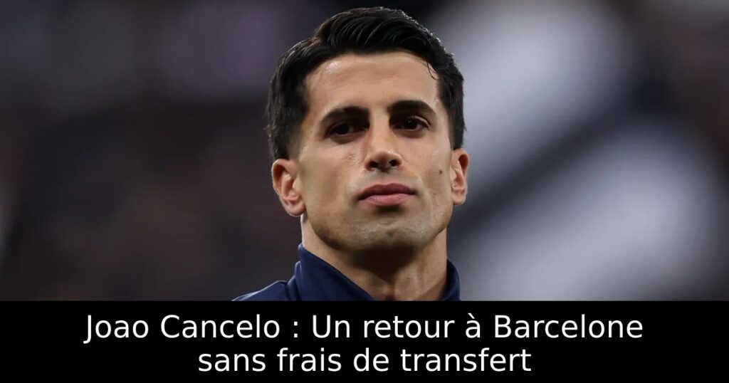 Joao Cancelo : Un retour à Barcelone sans frais de transfert