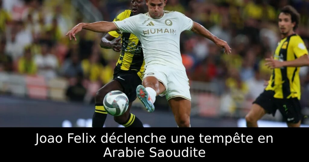 Joao Felix déclenche une tempête en Arabie Saoudite