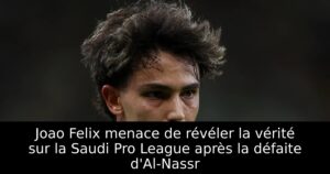 Joao Felix menace de révéler la vérité sur la Saudi Pro League après la défaite d&rsquo;Al-Nassr
