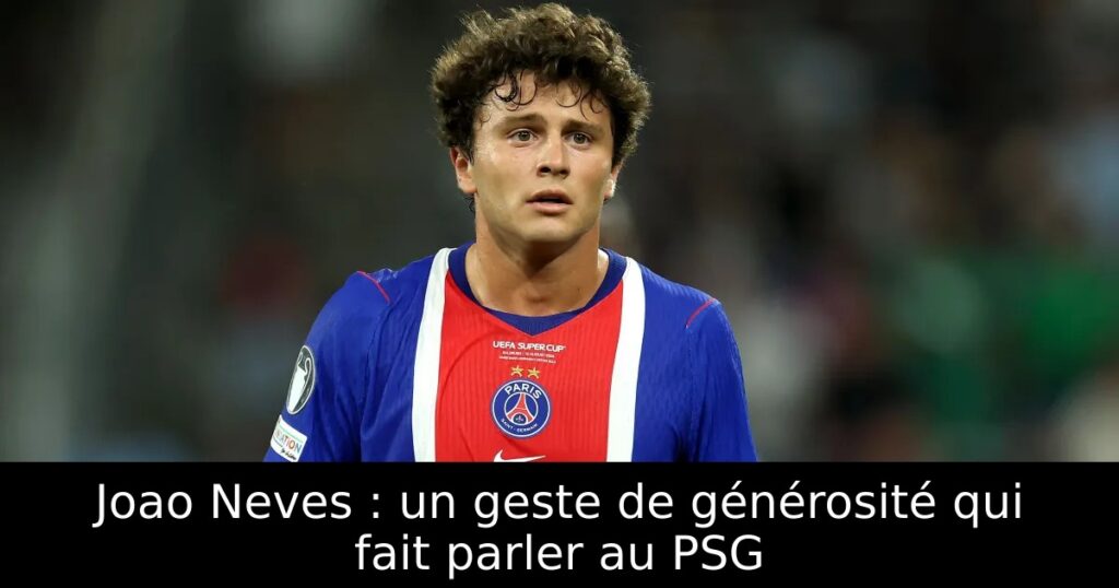 Joao Neves : un geste de générosité qui fait parler au PSG