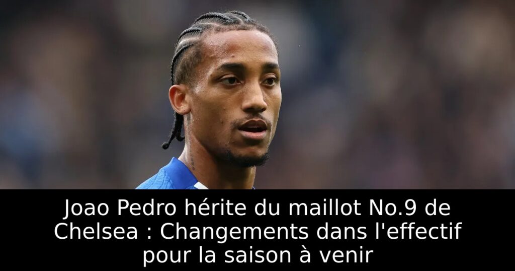 Joao Pedro hérite du maillot No.9 de Chelsea : Changements dans l&rsquo;effectif pour la saison à venir