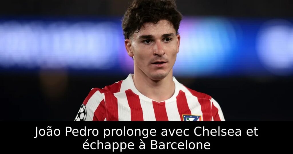 João Pedro prolonge avec Chelsea et échappe à Barcelone