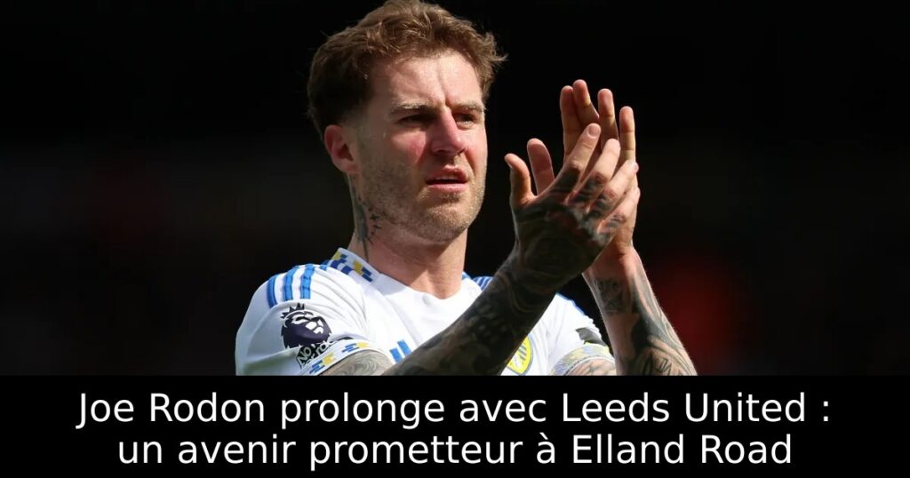 Joe Rodon prolonge avec Leeds United : un avenir prometteur à Elland Road