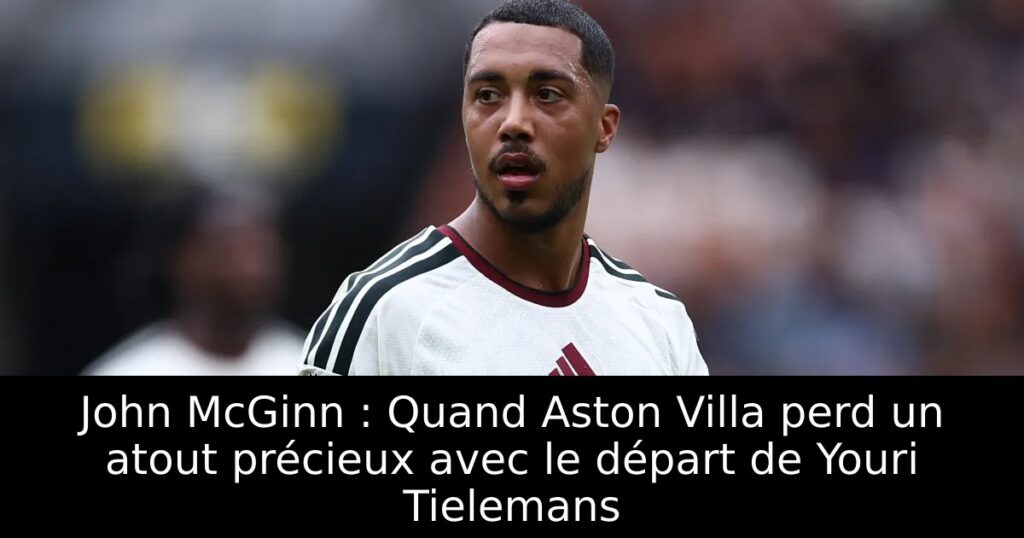 John McGinn : Quand Aston Villa perd un atout précieux avec le départ de Youri Tielemans