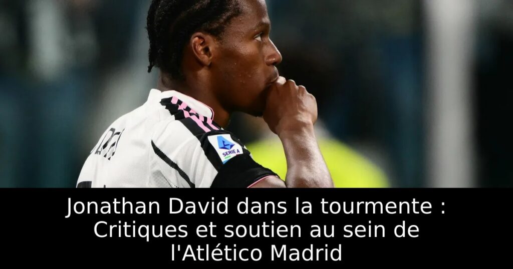 Jonathan David dans la tourmente : Critiques et soutien au sein de l&rsquo;Atlético Madrid