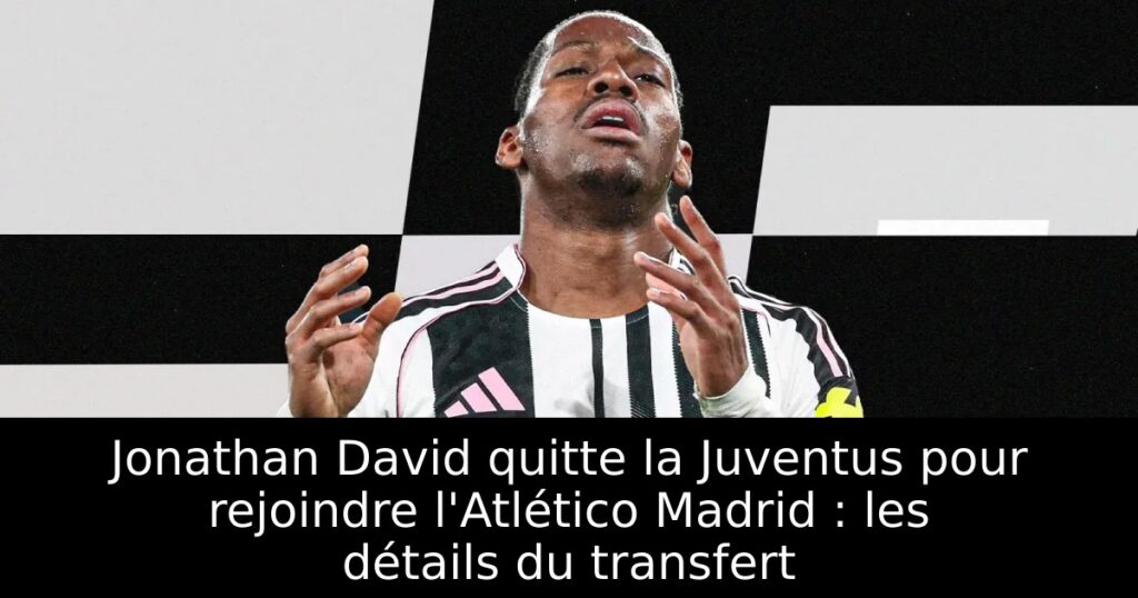 Jonathan David quitte la Juventus pour rejoindre l&rsquo;Atlético Madrid : les détails du transfert
