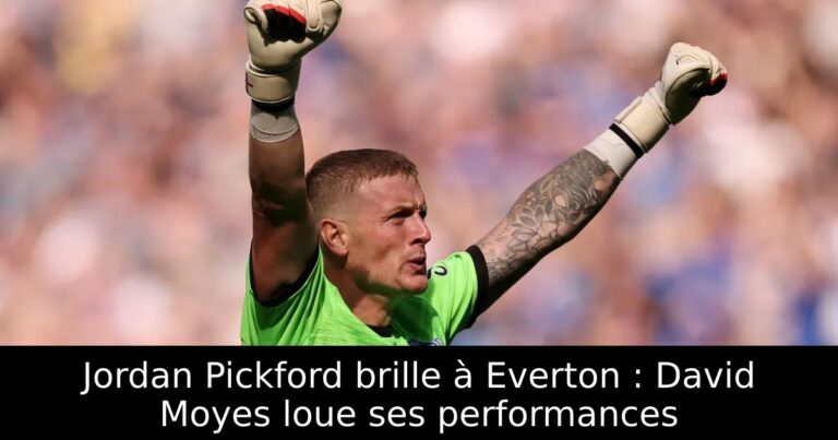 Jordan Pickford brille à Everton : David Moyes loue ses performances