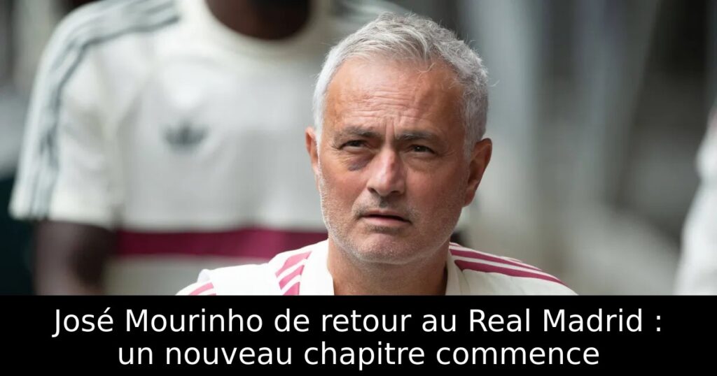 José Mourinho de retour au Real Madrid : un nouveau chapitre commence