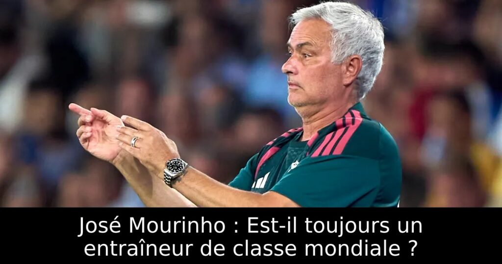 José Mourinho : Est-il toujours un entraîneur de classe mondiale ?