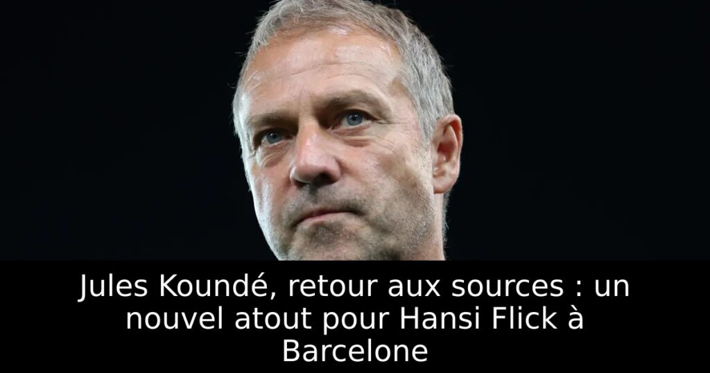 Jules Koundé, retour aux sources : un nouvel atout pour Hansi Flick à Barcelone