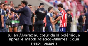 Julián Álvarez au cœur de la polémique après le match Atlético-Villarreal : que s&rsquo;est-il passé ?
