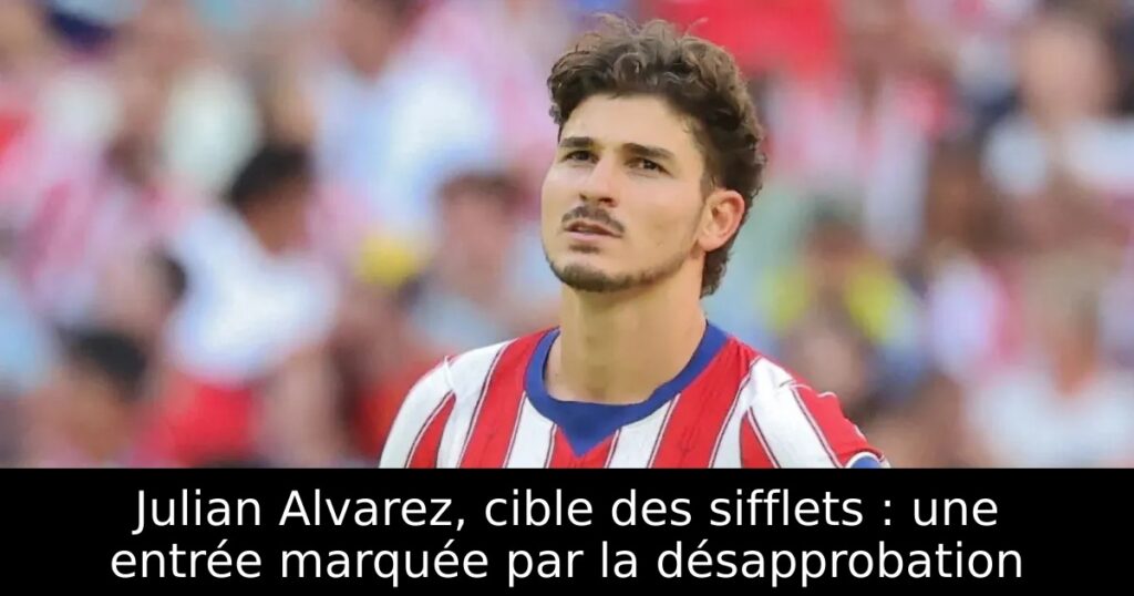 Julian Alvarez, cible des sifflets : une entrée marquée par la désapprobation
