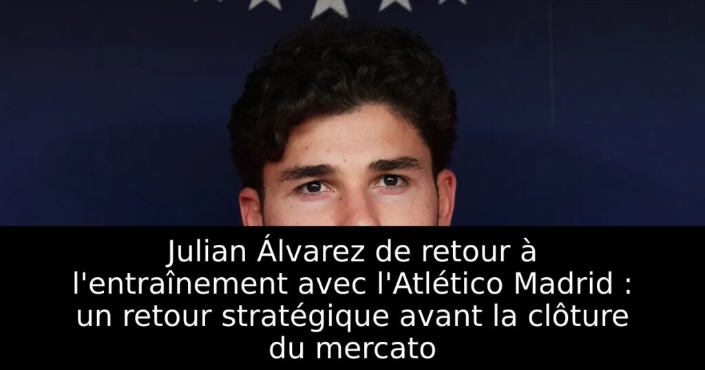 Julian Álvarez de retour à l&rsquo;entraînement avec l&rsquo;Atlético Madrid : un retour stratégique avant la clôture du mercato