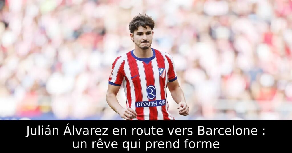 Julián Álvarez en route vers Barcelone : un rêve qui prend forme