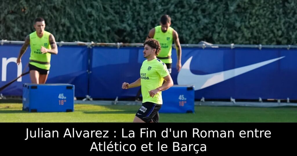 Julian Alvarez : La Fin d&rsquo;un Roman entre Atlético et le Barça
