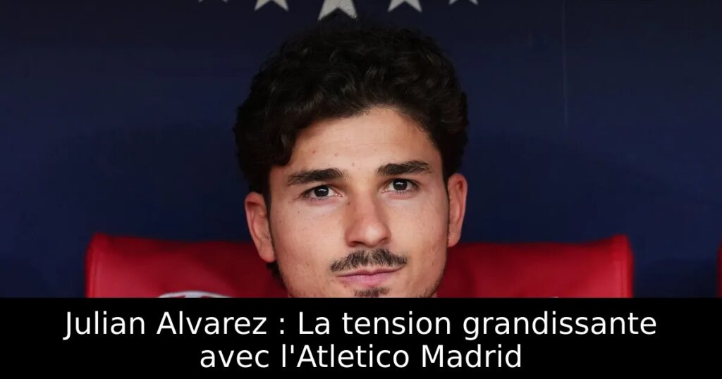 Julian Alvarez : La tension grandissante avec l&rsquo;Atletico Madrid