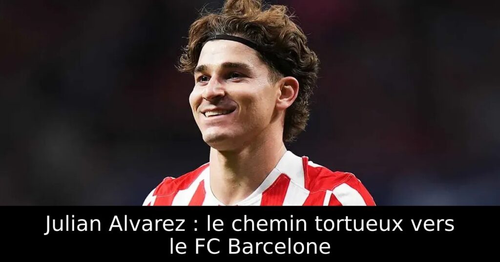 Julian Alvarez : le chemin tortueux vers le FC Barcelone