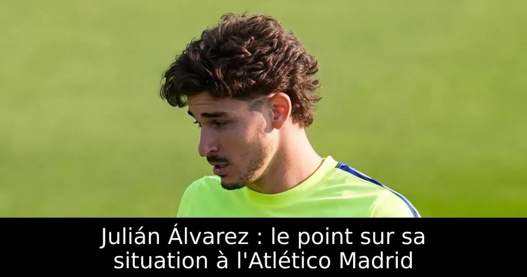 Julián Álvarez : le point sur sa situation à l&rsquo;Atlético Madrid