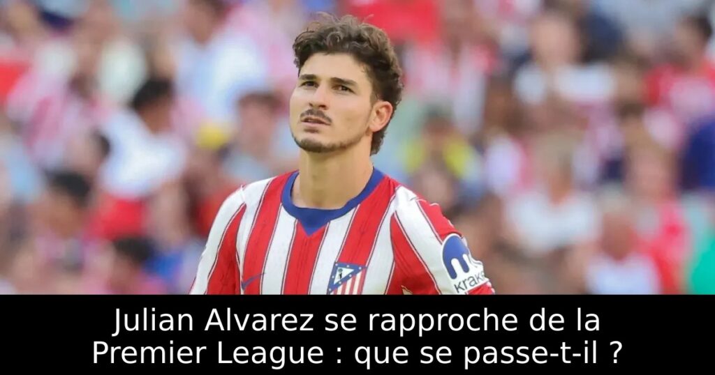 Julian Alvarez se rapproche de la Premier League : que se passe-t-il ?