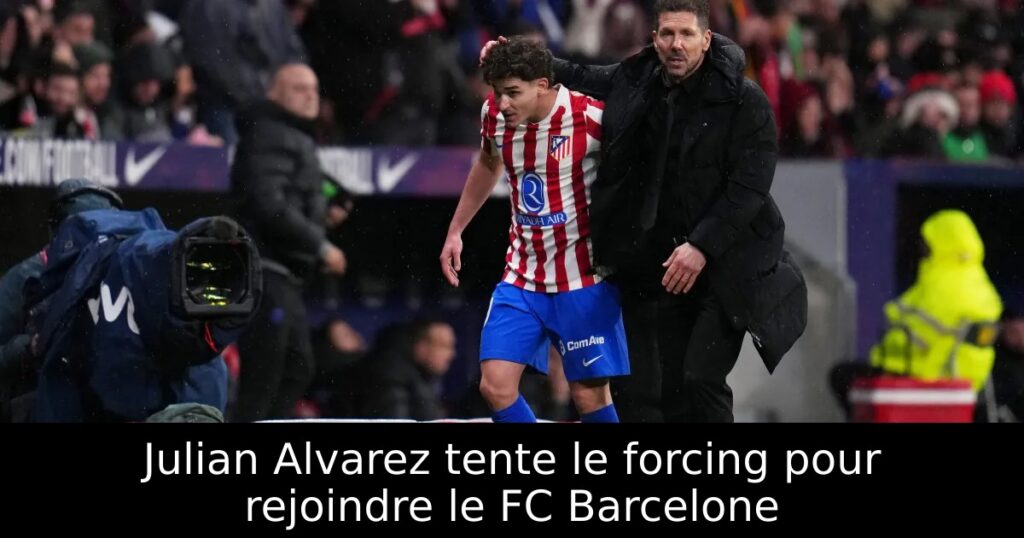Julian Alvarez tente le forcing pour rejoindre le FC Barcelone