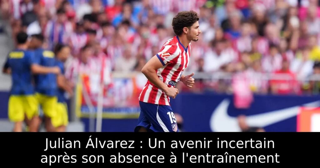 Julian Álvarez : Un avenir incertain après son absence à l&rsquo;entraînement