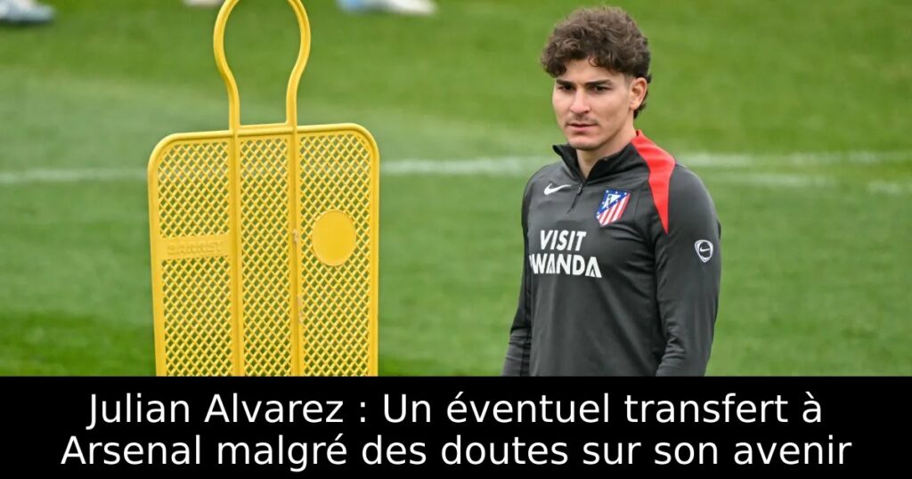Julian Alvarez : Un éventuel transfert à Arsenal malgré des doutes sur son avenir
