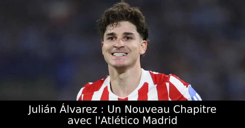 Julián Álvarez : Un Nouveau Chapitre avec l&rsquo;Atlético Madrid